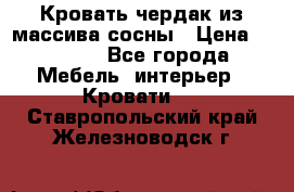 Кровать чердак из массива сосны › Цена ­ 9 010 - Все города Мебель, интерьер » Кровати   . Ставропольский край,Железноводск г.